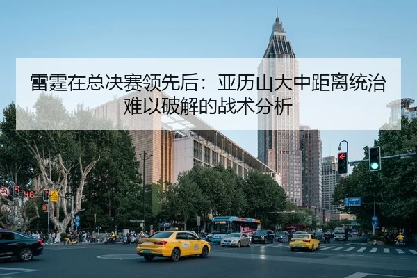 雷霆在总决赛领先后：亚历山大中距离统治难以破解的战术分析