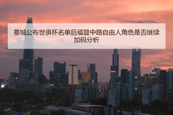 曼城公布世俱杯名单后福登中路自由人角色是否继续加码分析