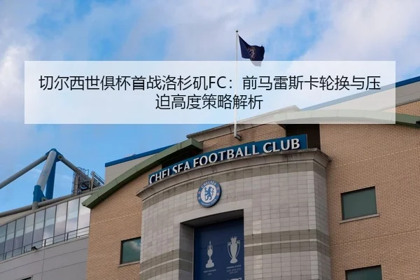 切尔西世俱杯首战洛杉矶FC：前马雷斯卡轮换与压迫高度策略解析