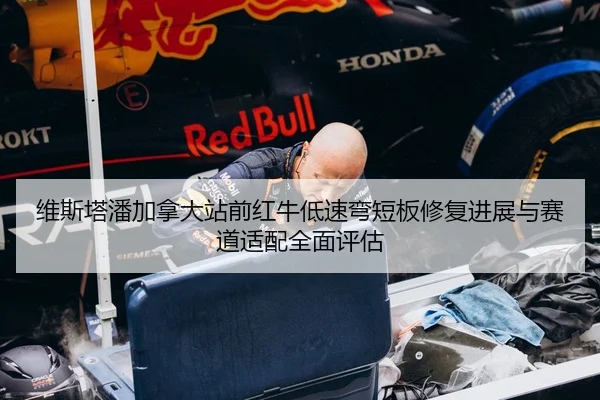 维斯塔潘加拿大站前红牛低速弯短板修复进展与赛道适配全面评估
