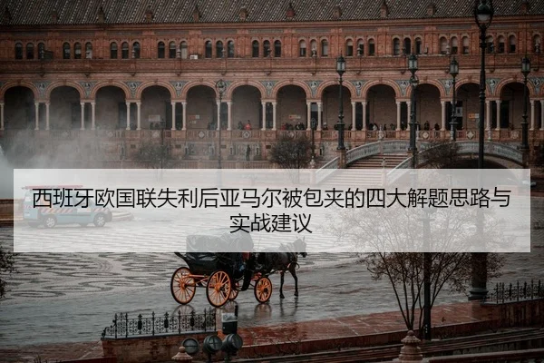 西班牙欧国联失利后亚马尔被包夹的四大解题思路与实战建议