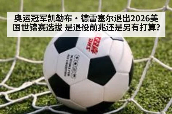 奥运冠军凯勒布·德雷塞尔退出2026美国世锦赛选拔 是退役前兆还是另有打算?
