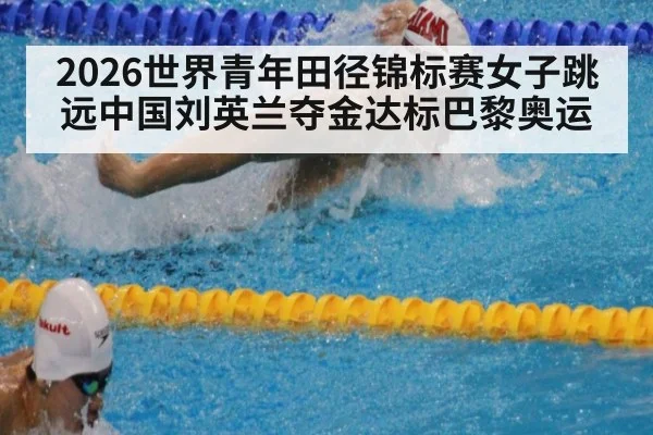 2026世界青年田径锦标赛女子跳远中国刘英兰夺金达标巴黎奥运
