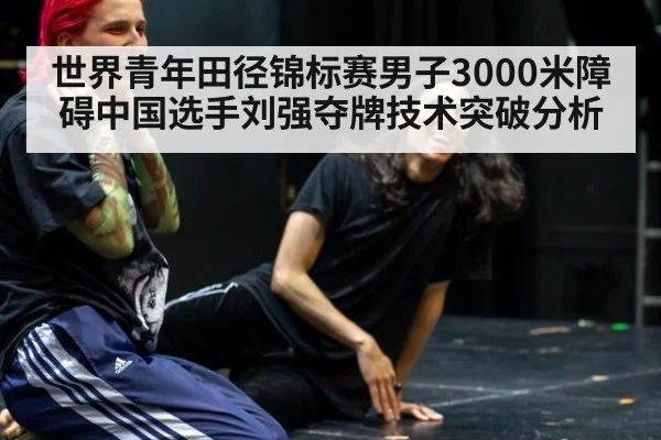 世界青年田径锦标赛男子3000米障碍中国选手刘强夺牌技术突破分析