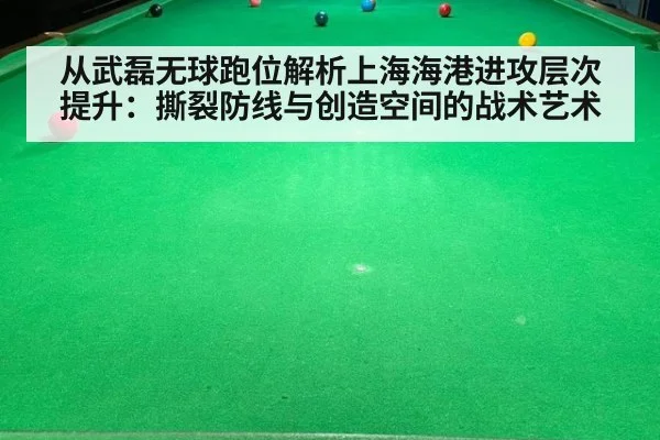 从武磊无球跑位解析上海海港进攻层次提升:撕裂防线与创造空间的战术艺术