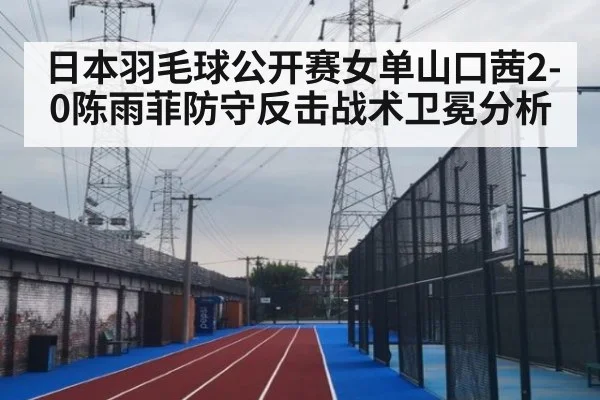 日本羽毛球公开赛女单山口茜2-0陈雨菲防守反击战术卫冕分析