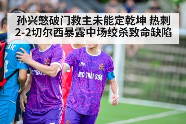 孙兴慜破门救主未能定乾坤 热刺2-2切尔西暴露中场绞杀致命缺陷