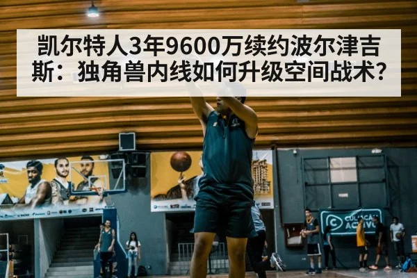 凯尔特人3年9600万续约波尔津吉斯:独角兽内线如何升级空间战术?